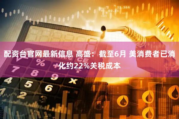 配资台官网最新信息 高盛：截至6月 美消费者已消化约22%关税成本