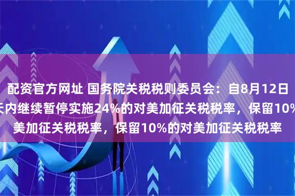 配资官方网址 国务院关税税则委员会：自8月12日12时01分起，在90天内继续暂停实施24%的对美加征关税税率，保留10%的对美加征关税税率
