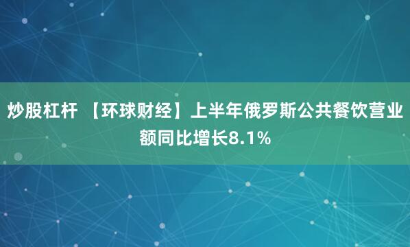 炒股杠杆 【环球财经】上半年俄罗斯公共餐饮营业额同比增长8.1%