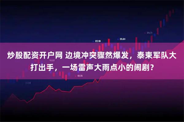 炒股配资开户网 边境冲突骤然爆发，泰柬军队大打出手，一场雷声大雨点小的闹剧？