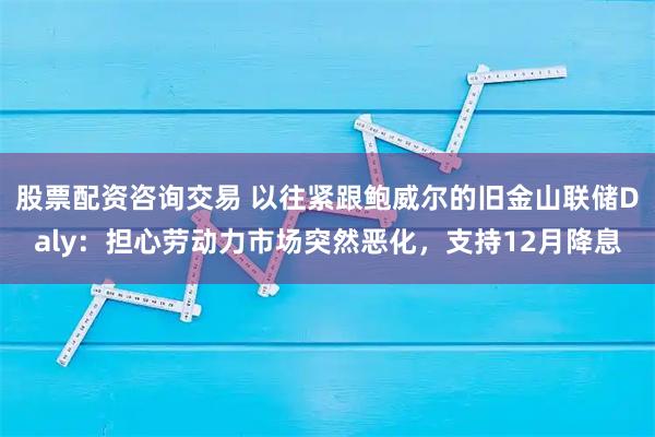 股票配资咨询交易 以往紧跟鲍威尔的旧金山联储Daly：担心劳动力市场突然恶化，支持12月降息