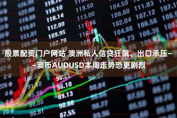 股票配资门户网站 澳洲私人信贷狂飙、出口承压——澳币AUDUSD本周走势恐更剧烈
