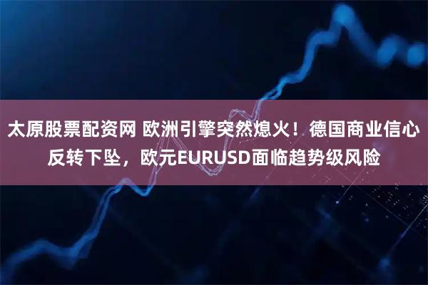 太原股票配资网 欧洲引擎突然熄火！德国商业信心反转下坠，欧元EURUSD面临趋势级风险