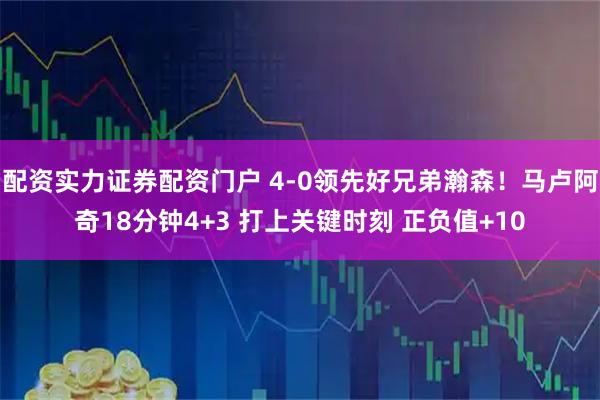 配资实力证券配资门户 4-0领先好兄弟瀚森！马卢阿奇18分钟4+3 打上关键时刻 正负值+10
