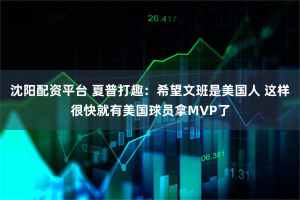 沈阳配资平台 夏普打趣：希望文班是美国人 这样很快就有美国球员拿MVP了