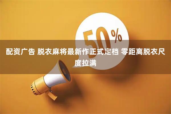 配资广告 脱衣麻将最新作正式定档 零距离脱衣尺度拉满