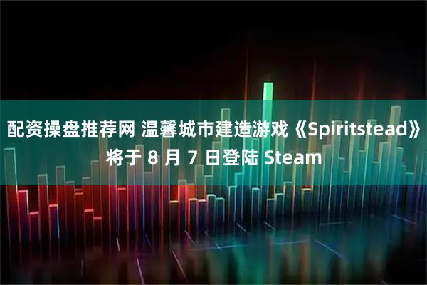 配资操盘推荐网 温馨城市建造游戏《Spiritstead》将于 8 月 7 日登陆 Steam