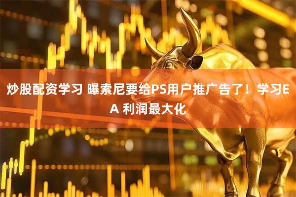 炒股配资学习 曝索尼要给PS用户推广告了！学习EA 利润最大化