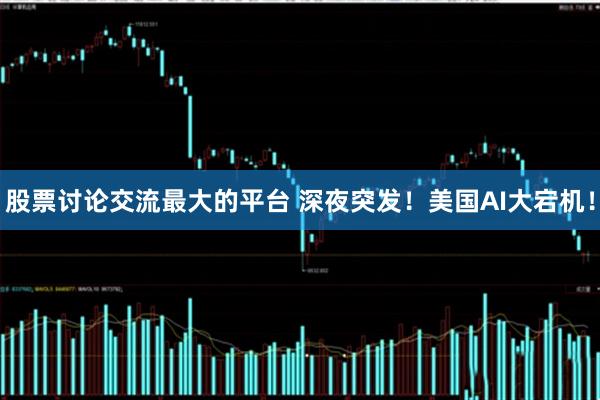 股票讨论交流最大的平台 深夜突发！美国AI大宕机！