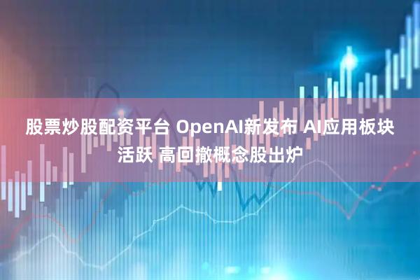 股票炒股配资平台 OpenAI新发布 AI应用板块活跃 高回撤概念股出炉