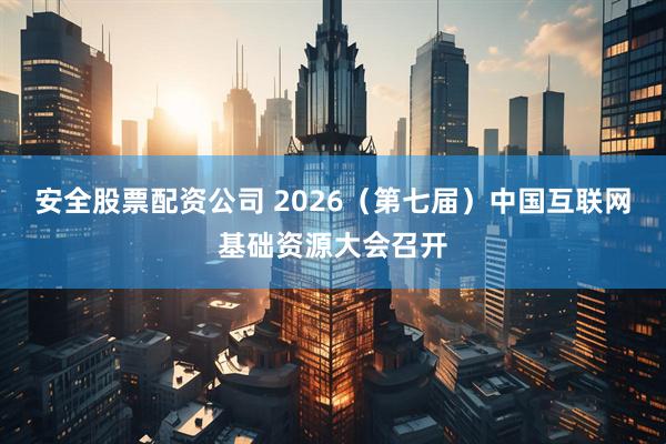 安全股票配资公司 2026（第七届）中国互联网基础资源大会召开