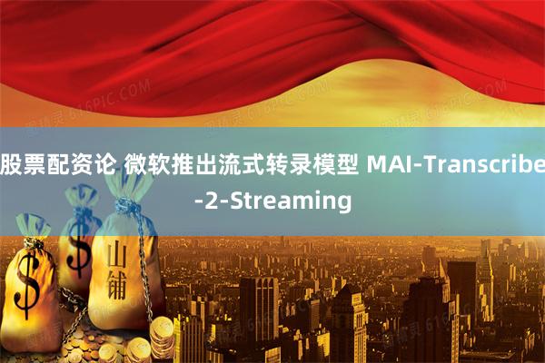 股票配资论 微软推出流式转录模型 MAI-Transcribe-2-Streaming