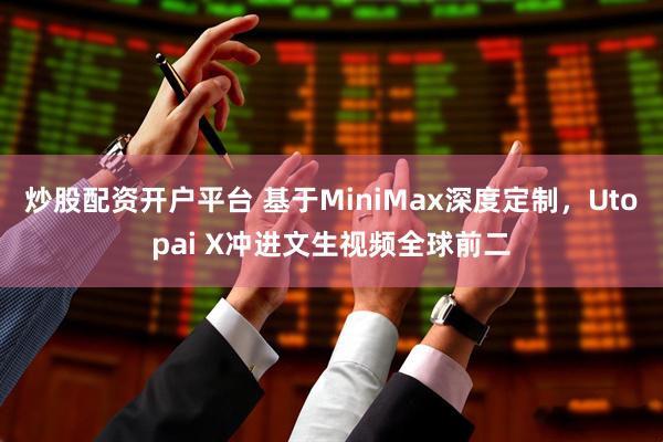 炒股配资开户平台 基于MiniMax深度定制，Utopai X冲进文生视频全球前二