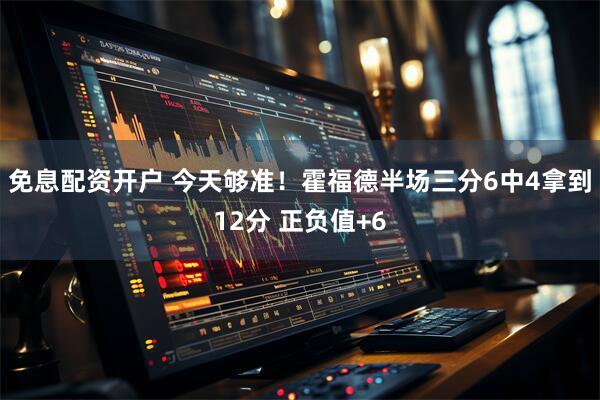免息配资开户 今天够准！霍福德半场三分6中4拿到12分 正负值+6