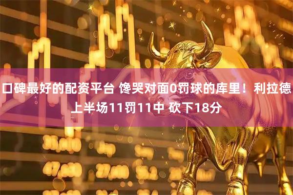 口碑最好的配资平台 馋哭对面0罚球的库里！利拉德上半场11罚11中 砍下18分